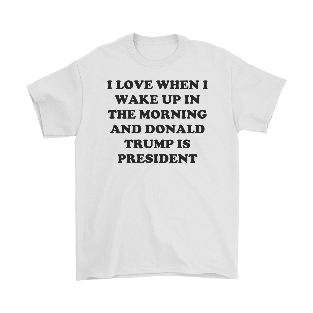 I Love When I Wake Up In The Morning And Donald Trump Is President