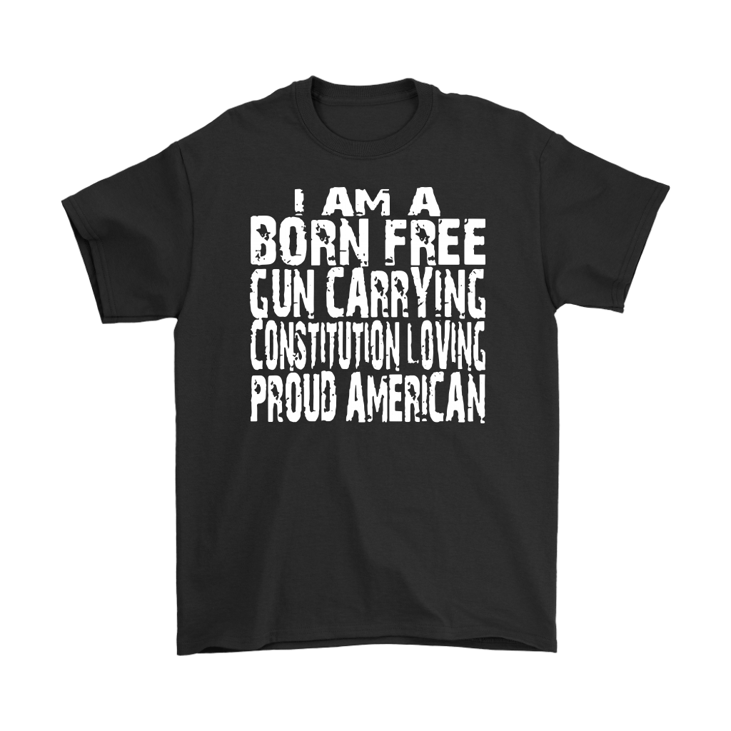 I Am A Born Free Gun Carrying Constitution Loving Proud American