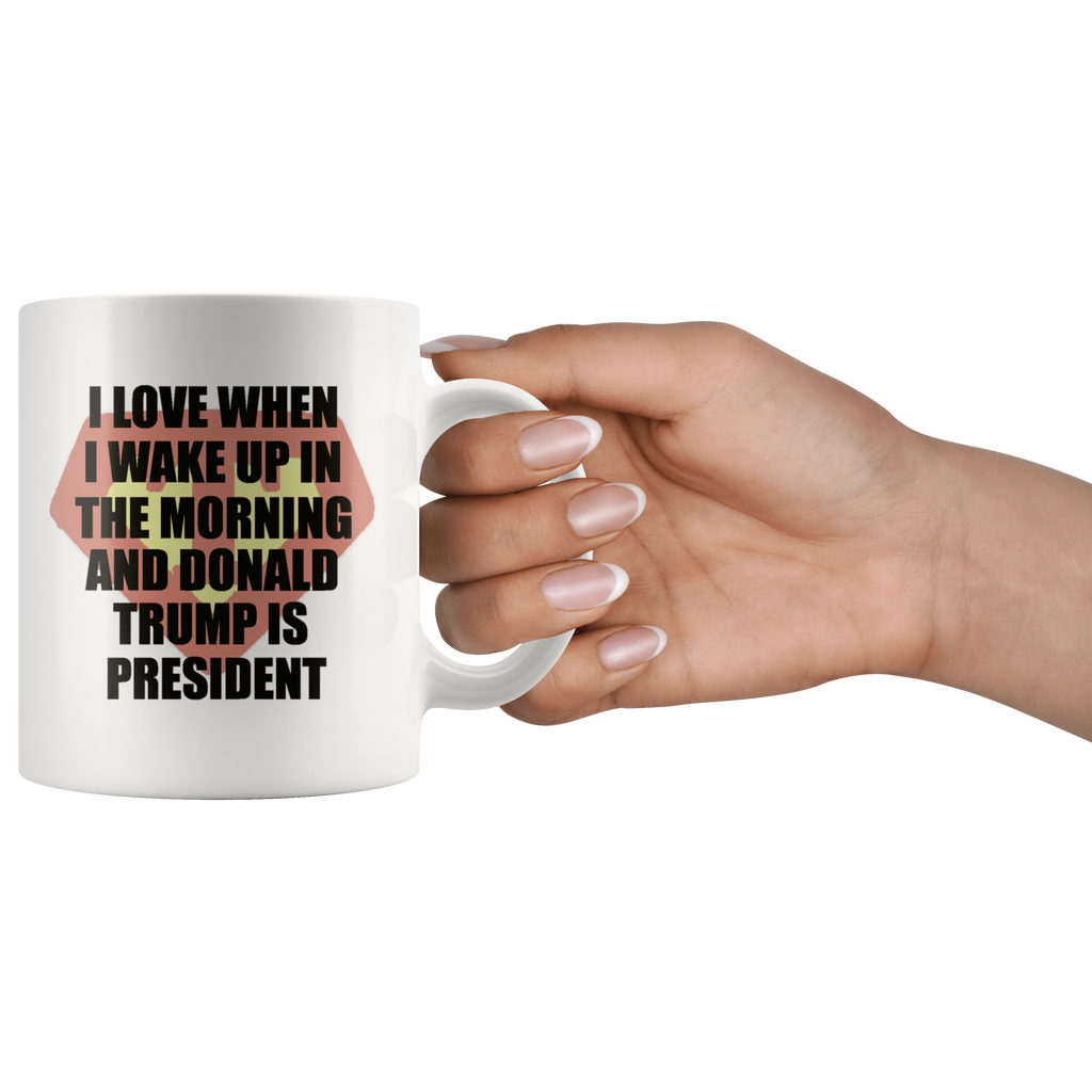 I Love When I Wake Up In The Morning And Donald Trump Is President