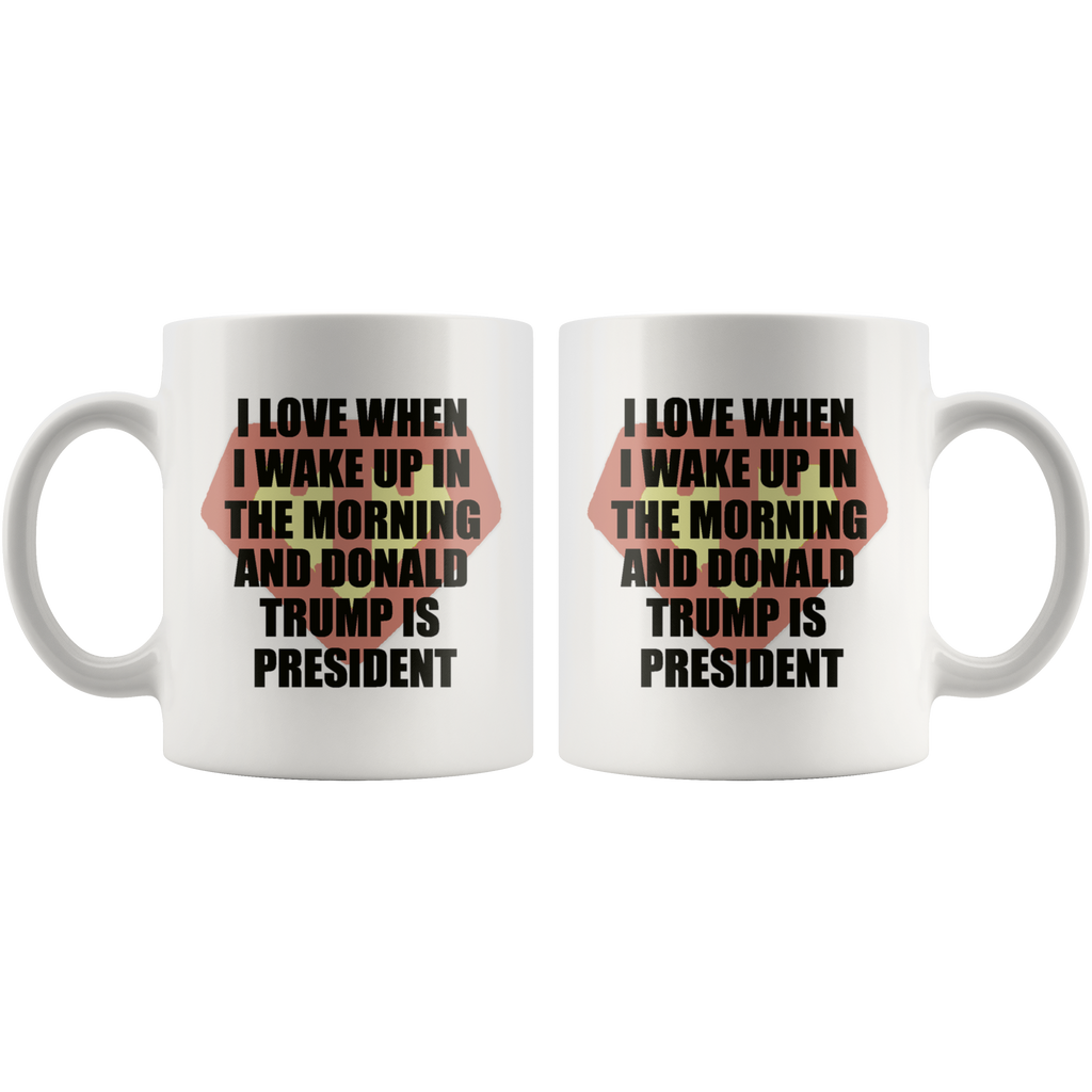 I Love When I Wake Up In The Morning And Donald Trump Is President