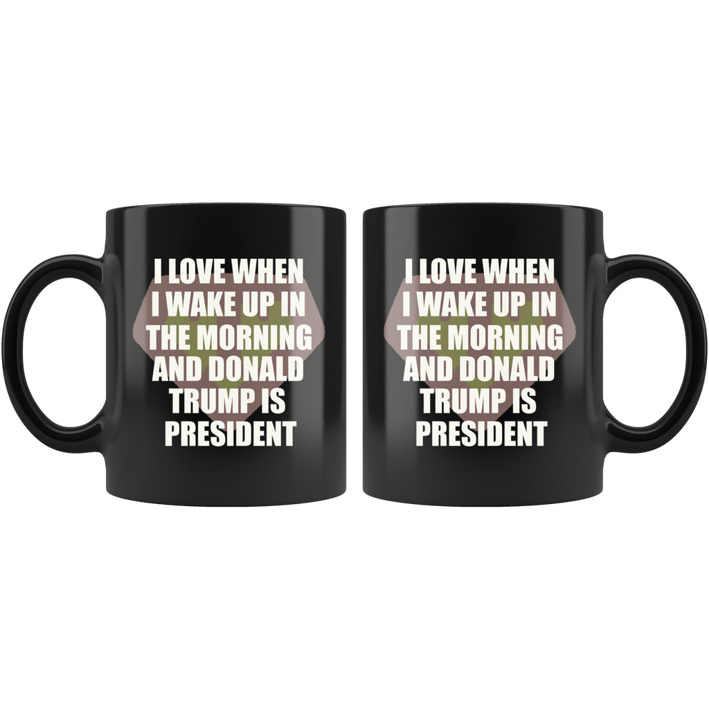 I Love When I Wake Up In The Morning And Donald Trump Is President