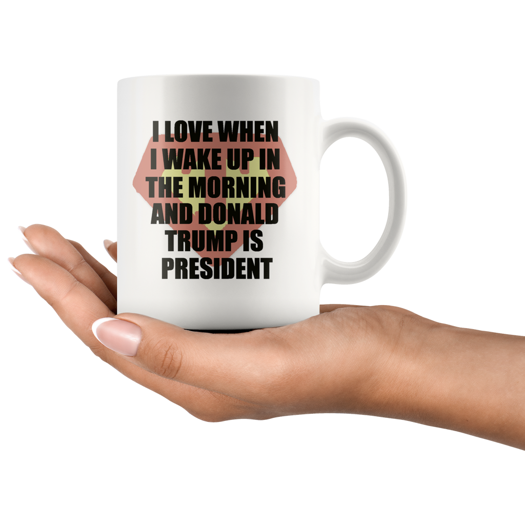 I Love When I Wake Up In The Morning And Donald Trump Is President