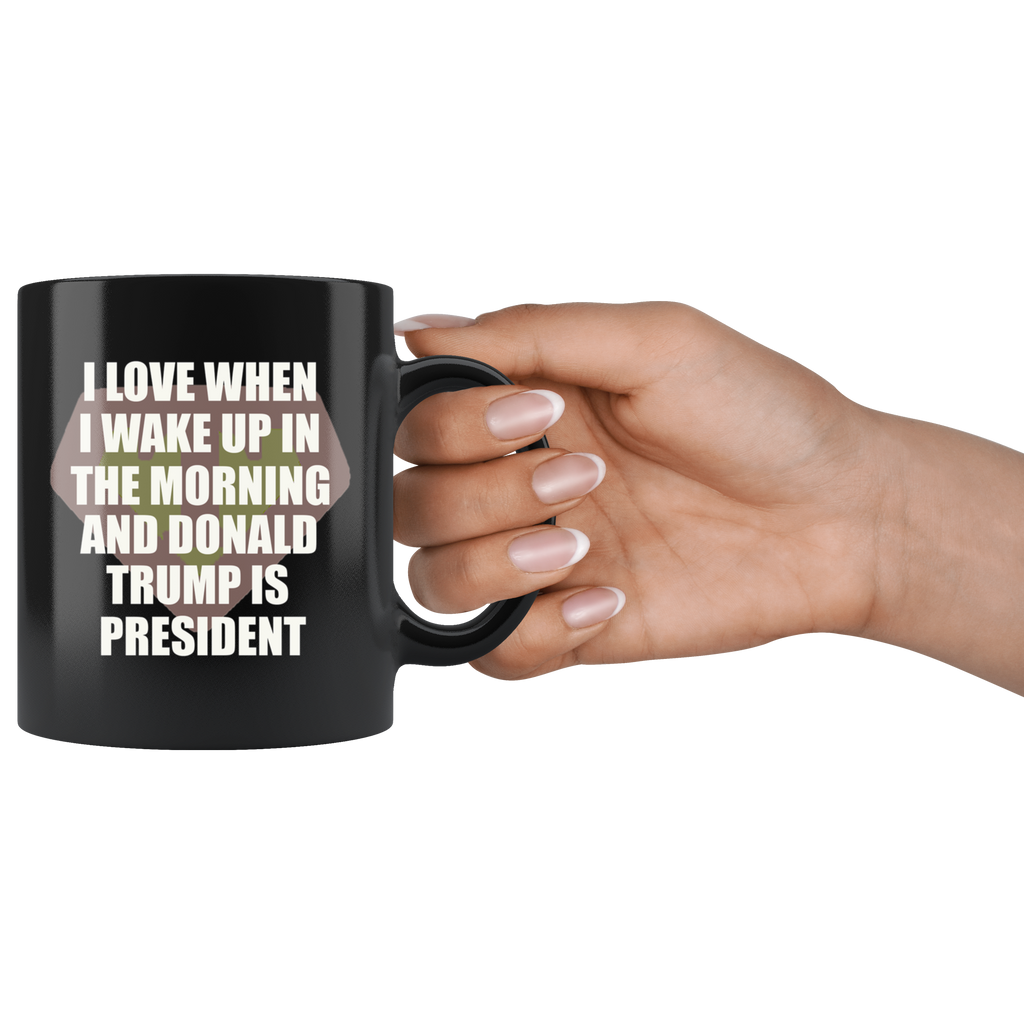 I Love When I Wake Up In The Morning And Donald Trump Is President