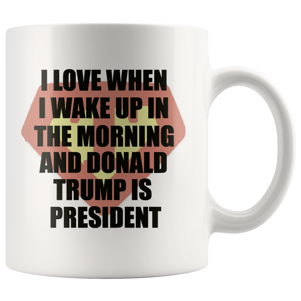 I Love When I Wake Up In The Morning And Donald Trump Is President
