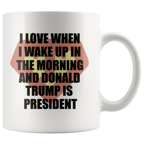 I Love When I Wake Up In The Morning And Donald Trump Is President